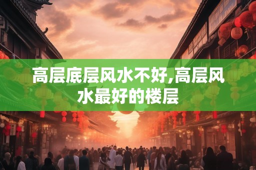 高层底层风水不好,高层风水最好的楼层