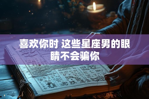 喜欢你时 这些星座男的眼睛不会骗你