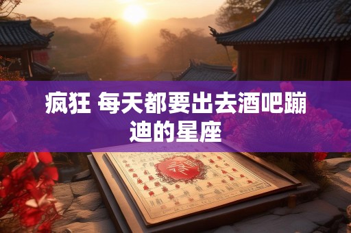 疯狂 每天都要出去酒吧蹦迪的星座