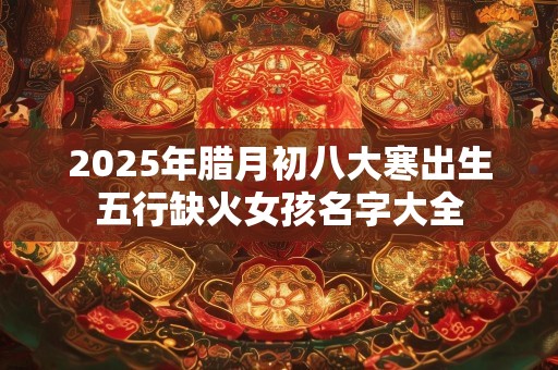 2025年腊月初八大寒出生五行缺火女孩名字大全