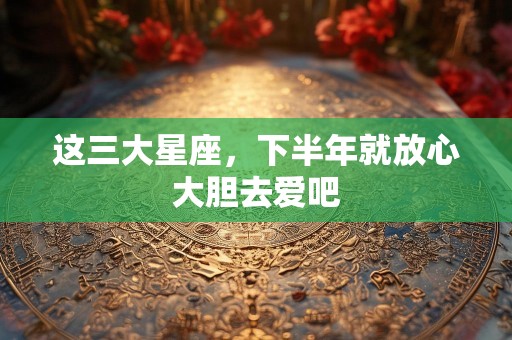 这三大星座，下半年就放心大胆去爱吧