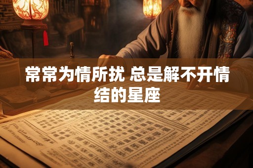 常常为情所扰 总是解不开情结的星座