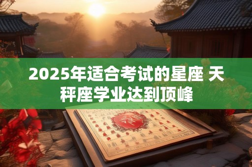 2025年适合考试的星座 天秤座学业达到顶峰