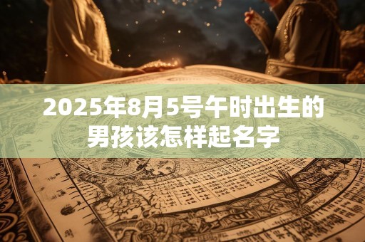 2025年8月5号午时出生的男孩该怎样起名字