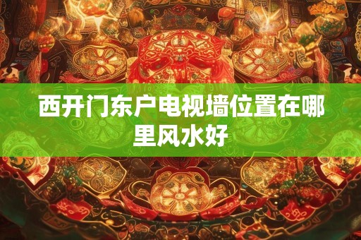 西开门东户电视墙位置在哪里风水好