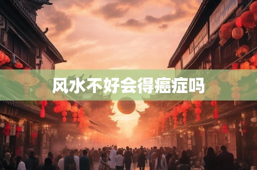 风水不好会得癌症吗