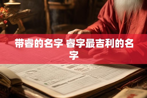 带睿的名字 睿字最吉利的名字