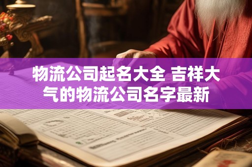 物流公司起名大全 吉祥大气的物流公司名字最新