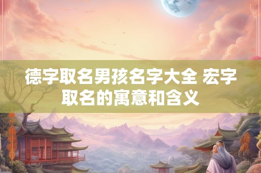 德字取名男孩名字大全 宏字取名的寓意和含义