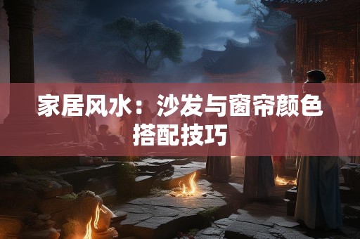 家居风水：沙发与窗帘颜色搭配技巧