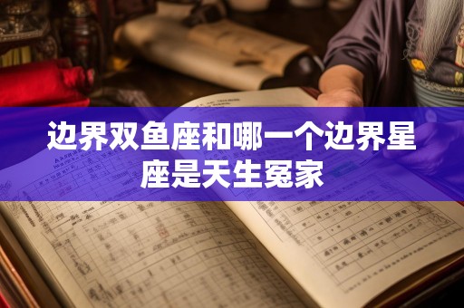 边界双鱼座和哪一个边界星座是天生冤家