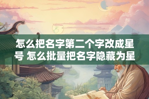 怎么把名字第二个字改成星号 怎么批量把名字隐藏为星号