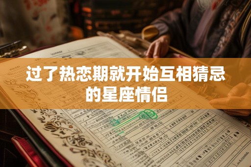 过了热恋期就开始互相猜忌的星座情侣