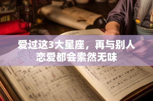 爱过这3大星座，再与别人恋爱都会索然无味