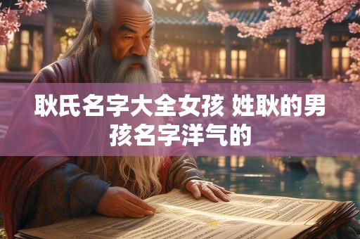 耿氏名字大全女孩 姓耿的男孩名字洋气的