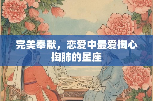 详细阅读:完美奉献,恋爱中最爱掏心掏肺的星座 完美奉献,恋爱中最爱掏心掏肺的星座