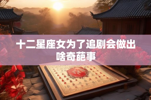 十二星座女为了追剧会做出啥奇葩事