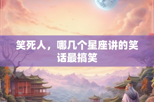 笑死人，哪几个星座讲的笑话最搞笑