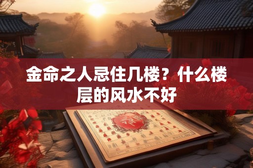 金命之人忌住几楼？什么楼层的风水不好