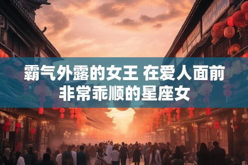 霸气外露的女王 在爱人面前非常乖顺的星座女