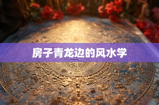 房子青龙边的风水学