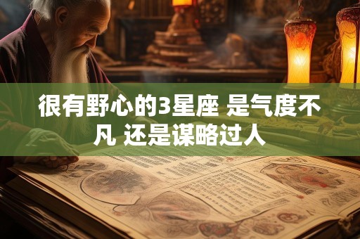 很有野心的3星座 是气度不凡 还是谋略过人