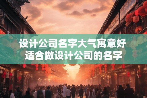 设计公司名字大气寓意好 适合做设计公司的名字