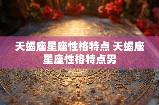 天蝎座星座性格特点 天蝎座星座性格特点男