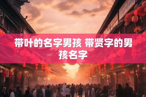 带叶的名字男孩 带贤字的男孩名字