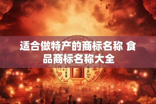 适合做特产的商标名称 食品商标名称大全