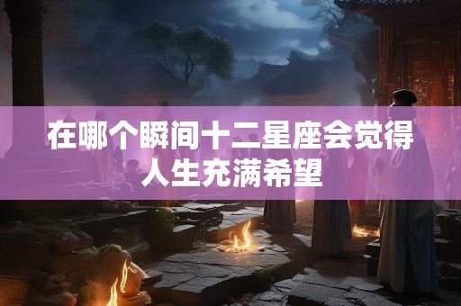 在哪个瞬间十二星座会觉得人生充满希望