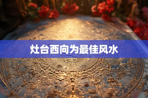 灶台西向为最佳风水