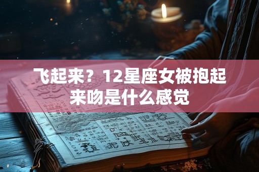 飞起来？12星座女被抱起来吻是什么感觉