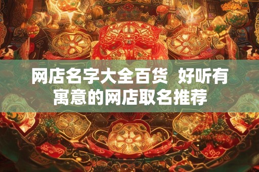 网店名字大全百货  好听有寓意的网店取名推荐
