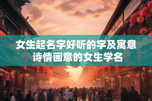 女生起名字好听的字及寓意 诗情画意的女生学名