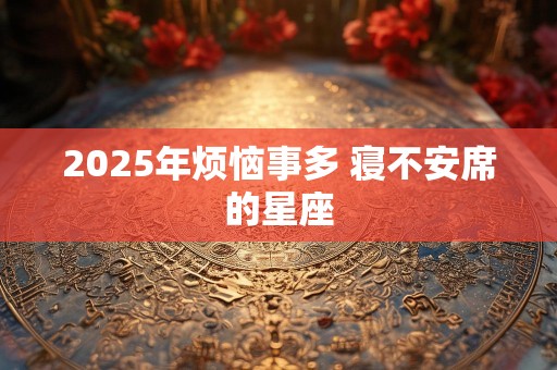 2025年烦恼事多 寝不安席的星座