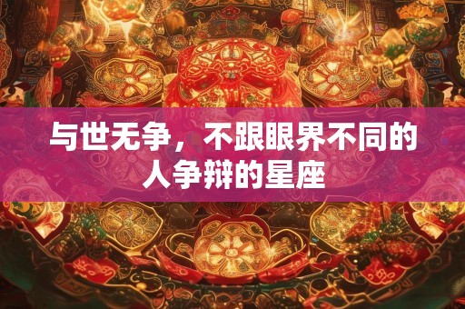 与世无争，不跟眼界不同的人争辩的星座