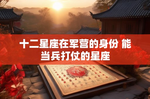 十二星座在军营的身份 能当兵打仗的星座