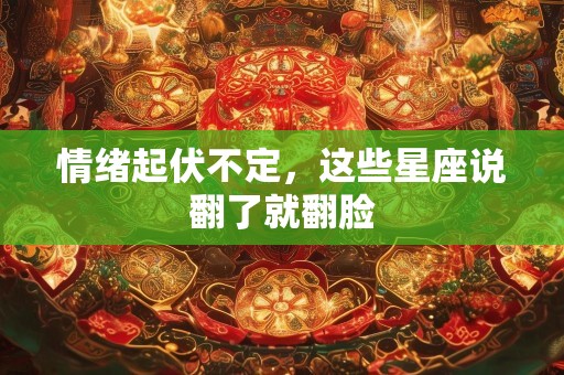情绪起伏不定，这些星座说翻了就翻脸
