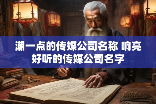 潮一点的传媒公司名称 响亮好听的传媒公司名字