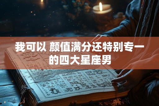 我可以 颜值满分还特别专一的四大星座男
