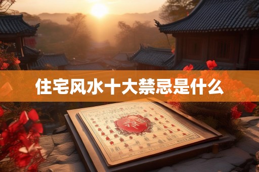 住宅风水十大禁忌是什么
