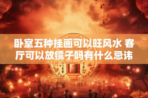 卧室五种挂画可以旺风水 客厅可以放镜子吗有什么忌讳