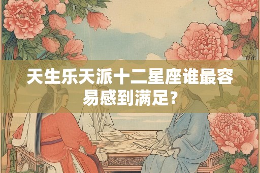 天生乐天派十二星座谁最容易感到满足？