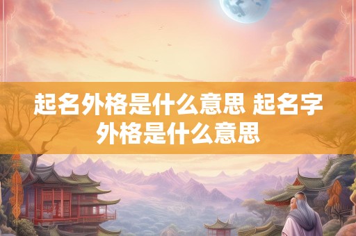 起名外格是什么意思 起名字外格是什么意思