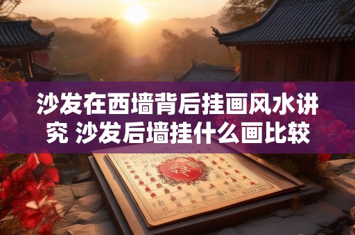 沙发在西墙背后挂画风水讲究 沙发后墙挂什么画比较好风水