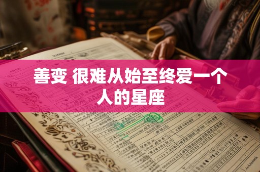 善变 很难从始至终爱一个人的星座