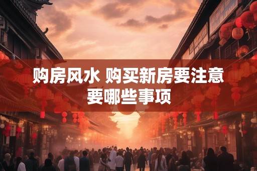 购房风水 购买新房要注意要哪些事项