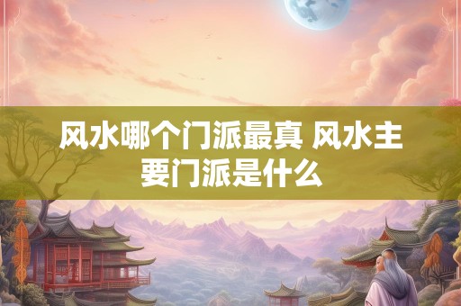 风水哪个门派最真 风水主要门派是什么