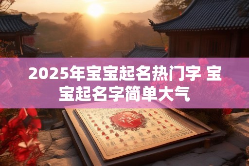 2025年宝宝起名热门字 宝宝起名字简单大气